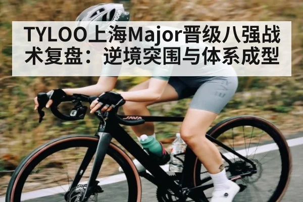 TYLOO上海Major晋级八强战术复盘：逆境突围与体系成型