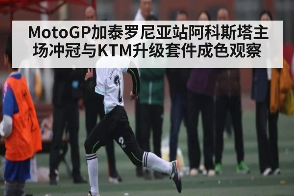 MotoGP加泰罗尼亚站阿科斯塔主场冲冠与KTM升级套件成色观察