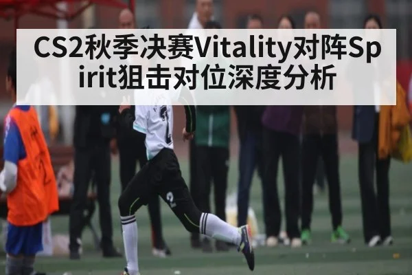 CS2秋季决赛Vitality对阵Spirit狙击对位深度分析