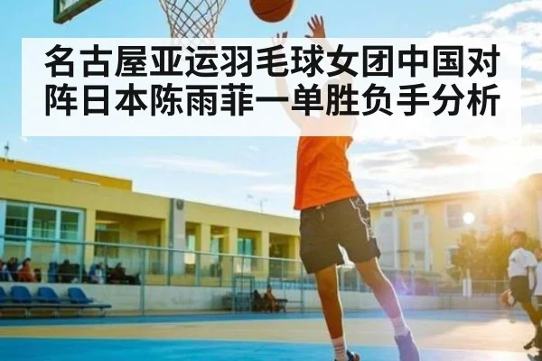 名古屋亚运羽毛球女团中国对阵日本陈雨菲一单胜负手分析
