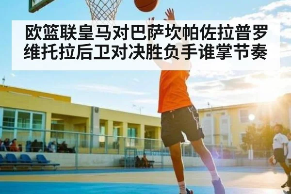 欧篮联皇马对巴萨坎帕佐拉普罗维托拉后卫对决胜负手谁掌节奏