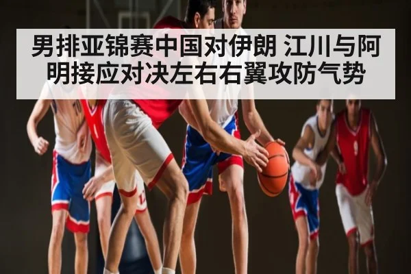男排亚锦赛中国对伊朗 江川与阿明接应对决左右右翼攻防气势