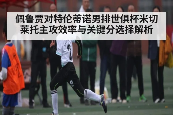 佩鲁贾对特伦蒂诺男排世俱杯米切莱托主攻效率与关键分选择解析