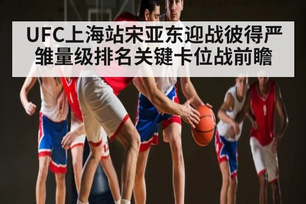 UFC上海站宋亚东迎战彼得严雏量级排名关键卡位战前瞻