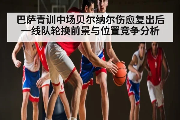巴萨青训中场贝尔纳尔伤愈复出后一线队轮换前景与位置竞争分析